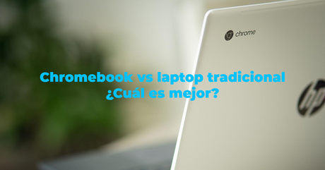 Chromebook vs laptop tradicional ¿Cuál es mejor?