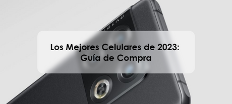 Los Mejores Celulares de 2023: Guía de Compra